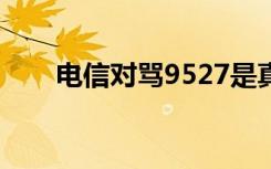 电信对骂9527是真的吗（电信对骂）