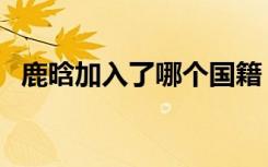 鹿晗加入了哪个国籍（鹿晗入了哪国国籍）
