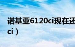 诺基亚6120ci现在还能上网吗（诺基亚6120ci）