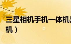 三星相机手机一体机是什么型号（三星相机手机）