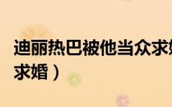 迪丽热巴被他当众求婚了（迪丽热巴被男观众求婚）