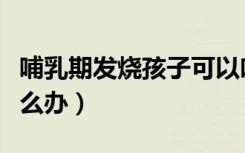 哺乳期发烧孩子可以吃母乳吗（哺乳期发烧怎么办）