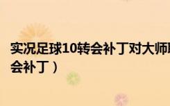 实况足球10转会补丁对大师联赛存档有影响（实况足球10转会补丁）