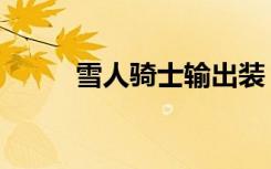 雪人骑士输出装（雪人骑士出装）