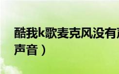 酷我k歌麦克风没有声音（酷我k歌麦克风没声音）