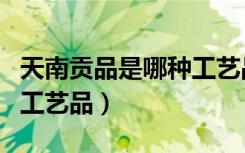 天南贡品是哪种工艺品图片（天南贡品是哪种工艺品）