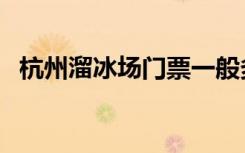 杭州溜冰场门票一般多少钱（杭州溜冰场）