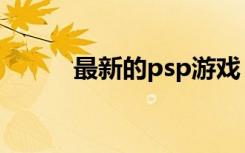 最新的psp游戏（psp最新版本）