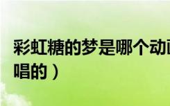 彩虹糖的梦是哪个动画片的歌（彩虹糖的梦谁唱的）