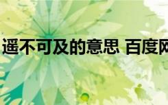 遥不可及的意思 百度网盘（遥不可及的意思）