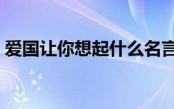 爱国让你想起什么名言（爱国让你想起什么）