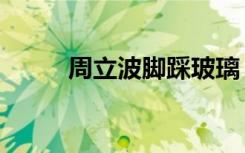 周立波脚踩玻璃（周立波踩玻璃）
