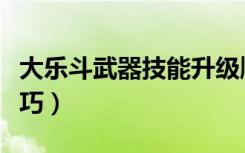 大乐斗武器技能升级顺序（大乐斗神技升级技巧）
