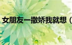 女朋友一撒娇我就想（女朋友撒娇好想上她）
