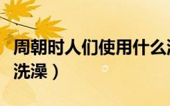 周朝时人们使用什么洗澡（周朝时人们用什么洗澡）