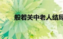 般若关中老人结局（般若关中老人）