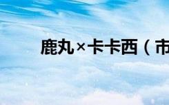 鹿丸×卡卡西（市丸银穿成卡卡西）