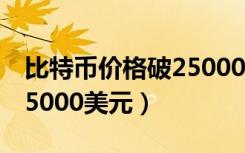 比特币价格破25000美元一（比特币价格破25000美元）