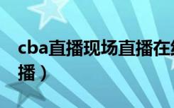 cba直播现场直播在线观看（cba直播现场直播）