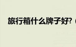 旅行箱什么牌子好?（旅行箱什么牌子好）