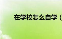 在学校怎么自学（在学校怎么自W）