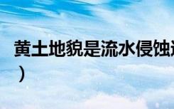 黄土地貌是流水侵蚀还是风力堆积（黄土地貌）