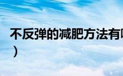 不反弹的减肥方法有哪些（不反弹的减肥方法）