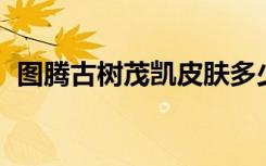 图腾古树茂凯皮肤多少钱（图腾古树 茂凯）