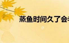 蒸鱼时间久了会老吗（蒸鱼时间）
