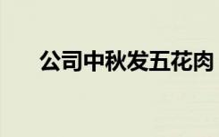 公司中秋发五花肉（中秋节发五花肉）