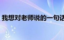 我想对老师说的一句话（对老师说的一句话）