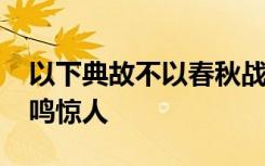 以下典故不以春秋战国时代为背景的是?1,一鸣惊人