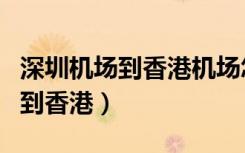深圳机场到香港机场怎么走最方便（深圳机场到香港）
