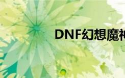 DNF幻想魔神（dnf幻想）