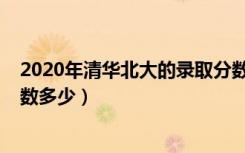 2020年清华北大的录取分数是多少（2020清华北大录取分数多少）