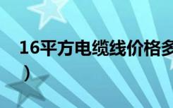 16平方电缆线价格多少钱一米（16平方电缆）