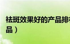 祛斑效果好的产品排行榜（口碑最好的祛斑产品）