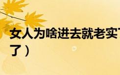 女人为啥进去就老实了（女人为啥进去就老实了）