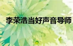 李荣浩当好声音导师（李荣浩加盟好声音）