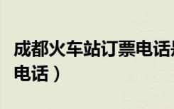 成都火车站订票电话是多少（成都火车站订票电话）