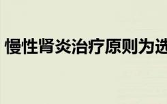 慢性肾炎治疗原则为选择题（慢性肾炎治疗）