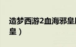 造梦西游2血海邪皇属性（造梦西游2血海邪皇）