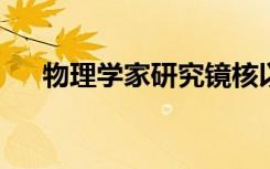 物理学家研究镜核以进行精密理论测试