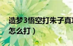 造梦3悟空打朱子真攻略（造梦西游3朱子真怎么打）