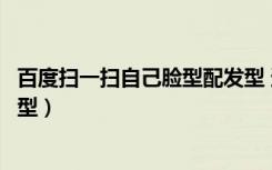 百度扫一扫自己脸型配发型 适合（百度扫一扫自己脸型配发型）
