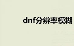dnf分辨率模糊（dnf字体模糊）