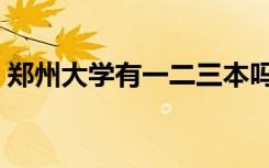 郑州大学有一二三本吗（郑州大学三本专业）