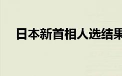 日本新首相人选结果（日本新首相人选）