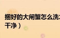 捆好的大闸蟹怎么洗才干净（大闸蟹怎么洗才干净）