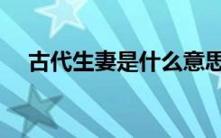 古代生妻是什么意思（生妻是什么意思）